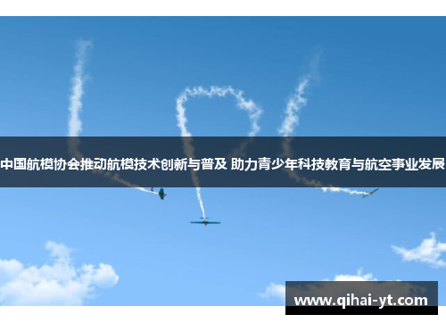 中国航模协会推动航模技术创新与普及 助力青少年科技教育与航空事业发展