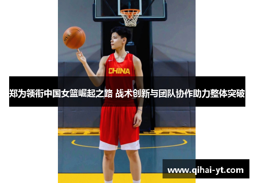 郑为领衔中国女篮崛起之路 战术创新与团队协作助力整体突破