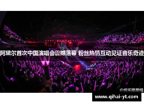 阿黛尔首次中国演唱会震撼落幕 粉丝热情互动见证音乐奇迹