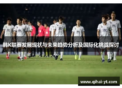 韩K联赛发展现状与未来趋势分析及国际化挑战探讨